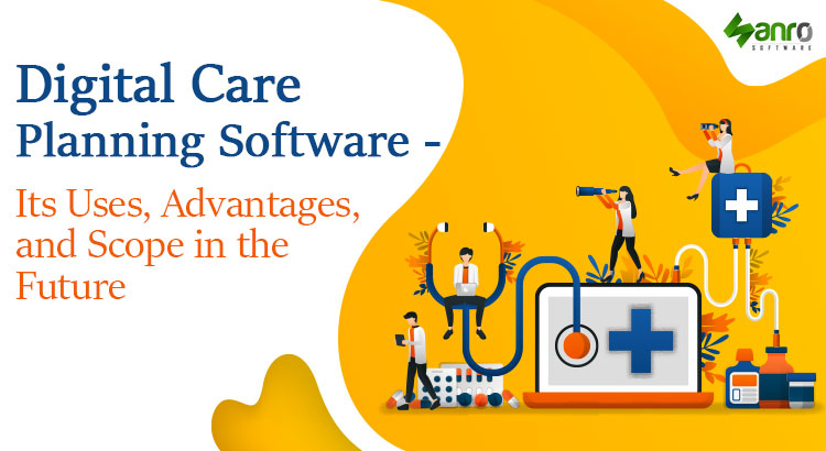 Digital Care Planning Software - Its Uses, Advantages, and Scope in the Future